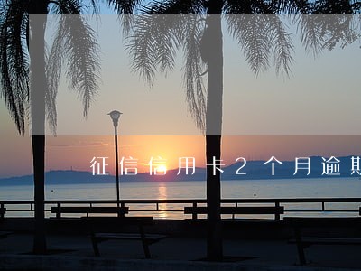 征信信用卡2个月逾期 征信信用卡2个月逾期