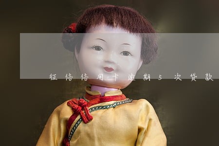 征信信用卡逾期5次贷款有影响 征信信用卡逾期5次贷款有影响