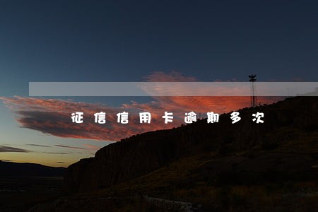 征信信用卡逾期多次 征信信用卡逾期多次