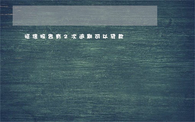 征信报告有2次逾期可以贷款 征信报告有2次逾期可以贷款