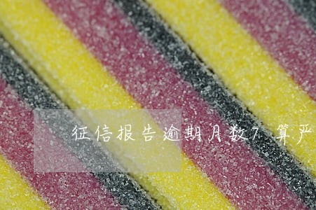 征信报告逾期月数7算严重么 征信报告逾期月数7算严重么