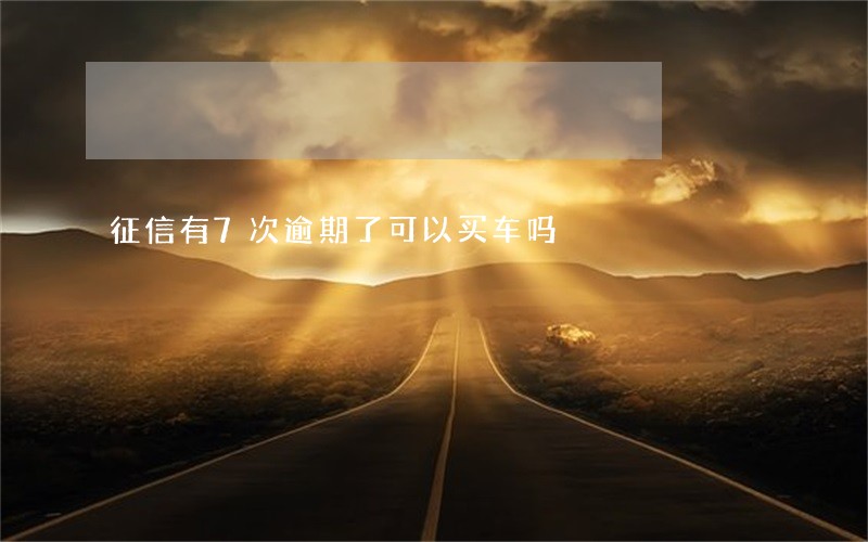 征信有7次逾期了可以买车吗 征信有7次逾期了可以买车吗