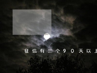 征信有三个90天以上的逾期 征信有三个90天以上的逾期