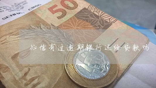征信有过逾期银行还给贷款吗 征信有过逾期银行还给贷款吗