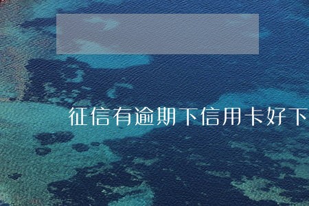 征信有逾期下信用卡好下吗 征信有逾期下信用卡好下吗