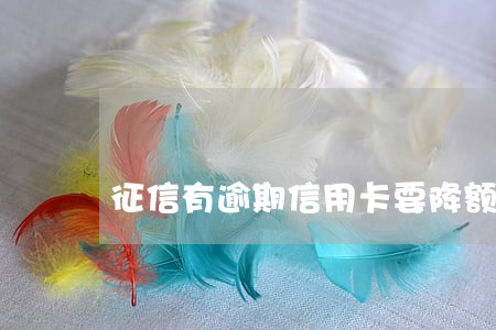征信有逾期信用卡要降额吗 征信有逾期信用卡要降额吗