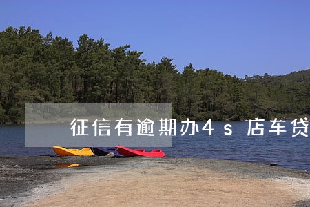 征信有逾期办4s店车贷 征信有逾期办4s店车贷