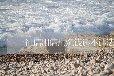 征信用信用洗钱违不违法 征信用信用洗钱违不违法