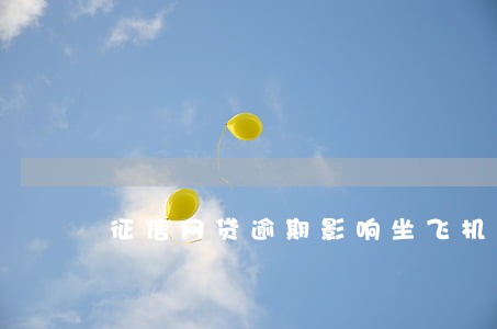 征信网贷逾期影响坐飞机吗 征信网贷逾期影响坐飞机吗
