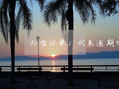 征信记录1代表逾期吗 征信记录1代表逾期吗
