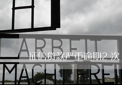 征信贷款严重逾期2次 征信贷款严重逾期2次