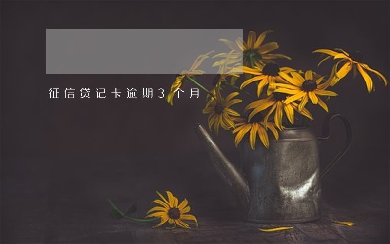 征信贷记卡逾期3个月 征信贷记卡逾期3个月