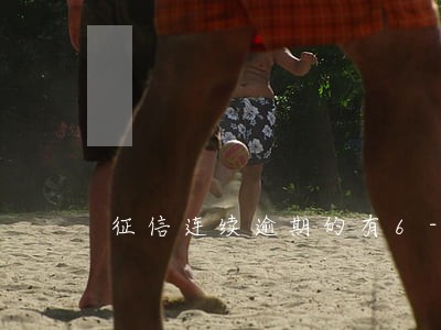 征信连续逾期的有6-7次严重不 征信连续逾期的有6-7次严重不