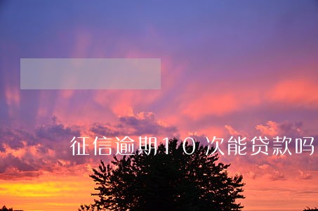 征信逾期10次能贷款吗 征信逾期10次能贷款吗