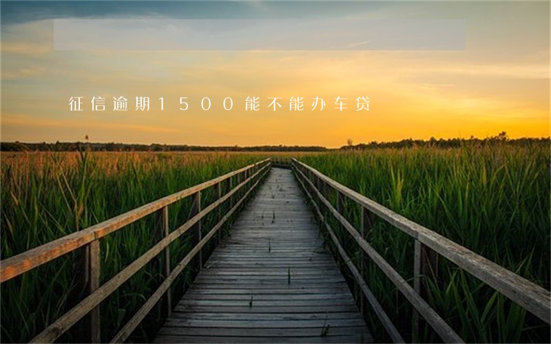 征信逾期1500能不能办车贷 征信逾期1500能不能办车贷