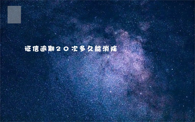 征信逾期20次多久能消除 征信逾期20次多久能消除