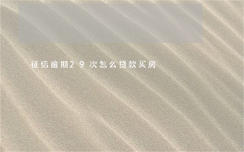 征信逾期29次怎么贷款买房 征信逾期29次怎么贷款买房