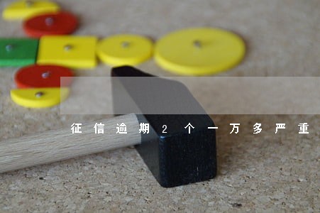 征信逾期2个一万多严重吗 征信逾期2个一万多严重吗