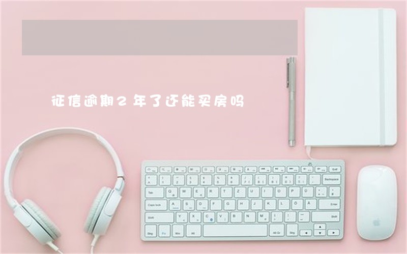 征信逾期2年了还能买房吗 征信逾期2年了还能买房吗