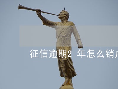征信逾期2年怎么销户 征信逾期2年怎么销户