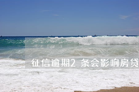 征信逾期2条会影响房贷办理 征信逾期2条会影响房贷办理