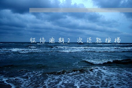 征信逾期2次还能按揭 征信逾期2次还能按揭