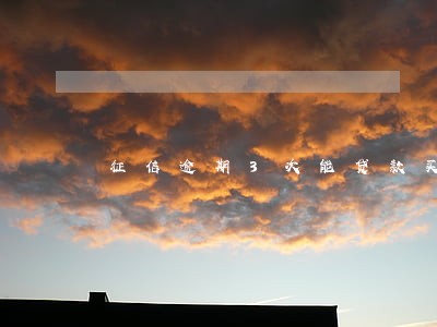 征信逾期3次能贷款买车 征信逾期3次能贷款买车