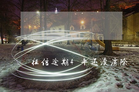 征信逾期4年还没消除 征信逾期4年还没消除
