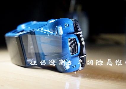 征信逾期5年消除是谁提出来的 征信逾期5年消除是谁提出来的