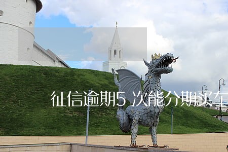 征信逾期5次能分期买车吗 征信逾期5次能分期买车吗