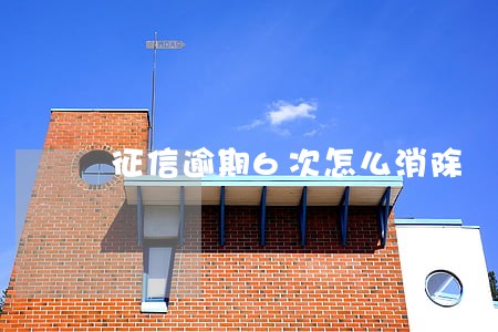 征信逾期6次怎么消除 征信逾期6次怎么消除