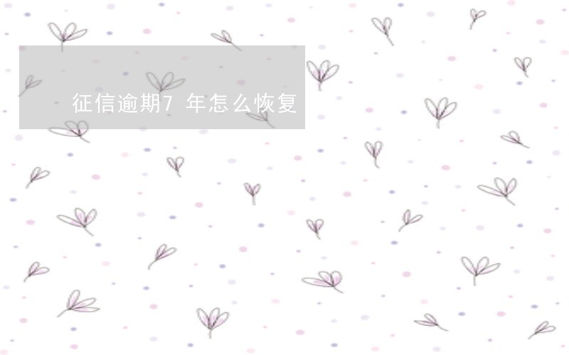 征信逾期7年怎么恢复 征信逾期7年怎么恢复