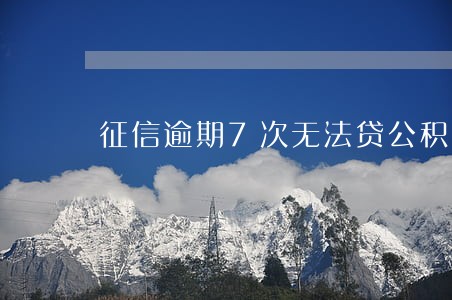 征信逾期7次无法贷公积金 征信逾期7次无法贷公积金