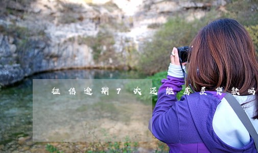 征信逾期7次还能房屋贷款吗 征信逾期7次还能房屋贷款吗