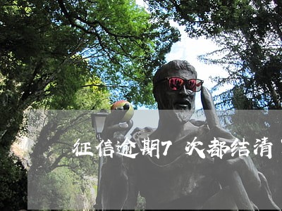 征信逾期7次都结清了 征信逾期7次都结清了