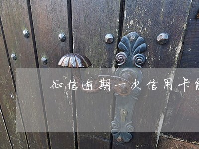 征信逾期一次信用卡能下嘛 征信逾期一次信用卡能下嘛