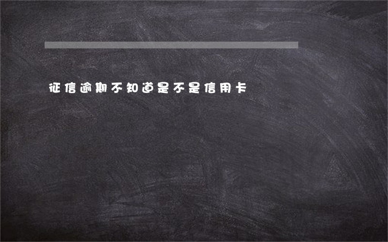 征信逾期不知道是不是信用卡 征信逾期不知道是不是信用卡