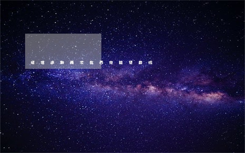 征信逾期两次在西充能贷款吗 征信逾期两次在西充能贷款吗