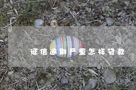 征信逾期严重怎样贷款 征信逾期严重怎样贷款