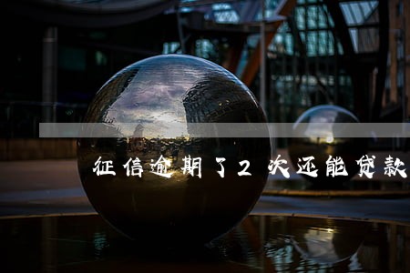 征信逾期了2次还能贷款买房吗 征信逾期了2次还能贷款买房吗