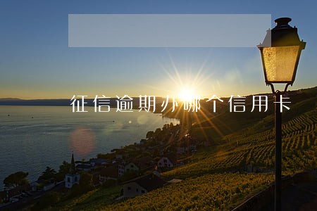 征信逾期办哪个信用卡 征信逾期办哪个信用卡