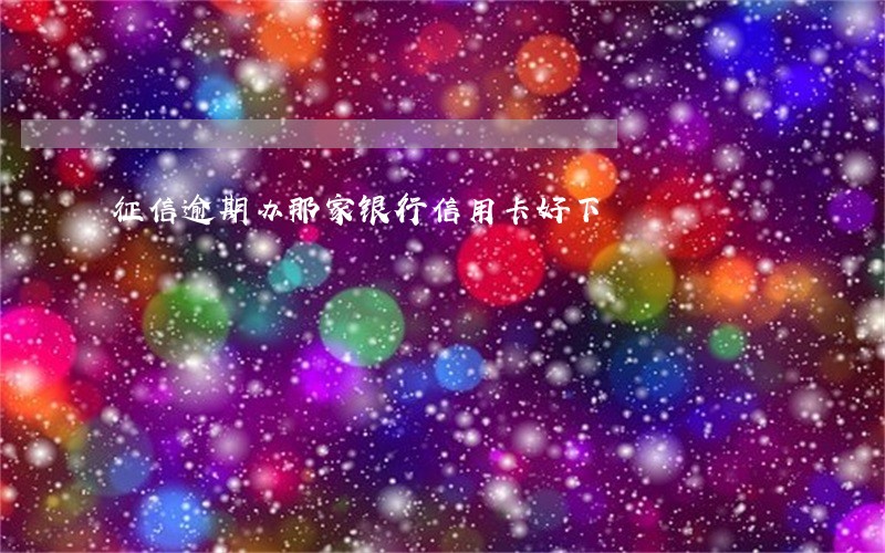 征信逾期办那家银行信用卡好下 征信逾期办那家银行信用卡好下
