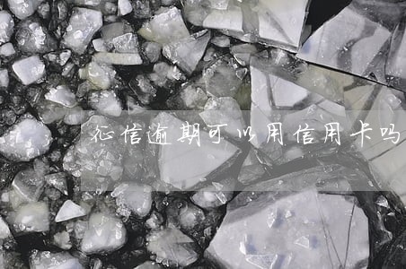 征信逾期可以用信用卡吗 征信逾期可以用信用卡吗