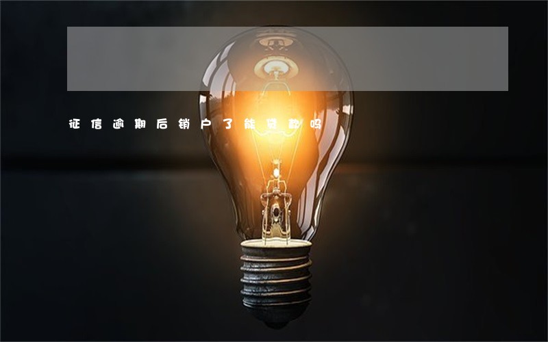 征信逾期后销户了能贷款吗 征信逾期后销户了能贷款吗