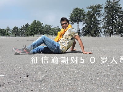 征信逾期对50岁人群有影响吗 征信逾期对50岁人群有影响吗