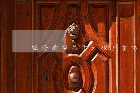 征信逾期显示3很严重吗 征信逾期显示3很严重吗