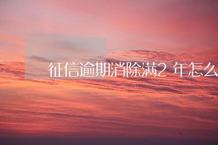 征信逾期消除满2年怎么贷款 征信逾期消除满2年怎么贷款