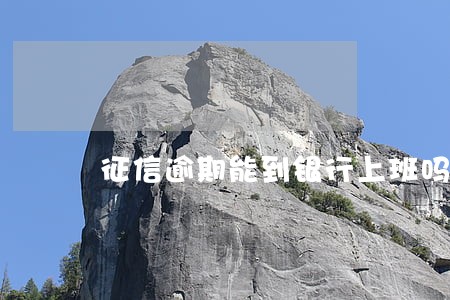 征信逾期能到银行上班吗 征信逾期能到银行上班吗