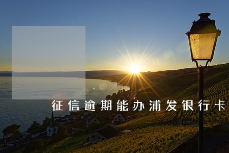征信逾期能办浦发银行卡吗 征信逾期能办浦发银行卡吗