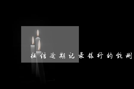 征信逾期记录银行的能删除吗 征信逾期记录银行的能删除吗